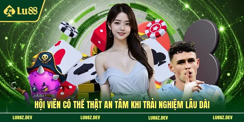 Hội viên có thể thật an tâm khi trải nghiệm lâu dài