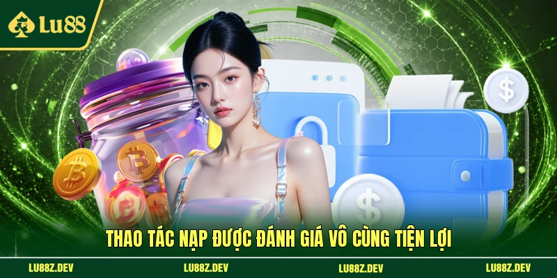 Thao tác nạp được đánh giá vô cùng tiện lợi